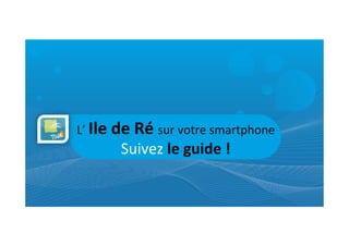 L’	
  Ile	
  de	
  Ré	
  sur	
  votre	
  smartphone	
  
            Suivez	
  le	
  guide	
  !	
  
 