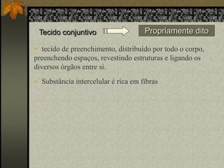 Tecido conjuntivo

Propriamente dito

 tecido de preenchimento, distribuído por todo o corpo,
preenchendo espaços, revestindo estruturas e ligando os
diversos órgãos entre si.
 Substância intercelular é rica em fibras

 