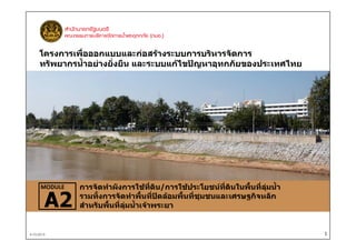 โครงการเพือออกแบบและกอสรางระบบการบริหารจัดการ
่
ทรัพยากรน้ําอยางยั่งยืน และระบบแกไขปญหาอุทกภัยของประเทศไทย

MODULE

A2

4-10-2013

การจัดทําผังการใชที่ดิน/การใชประโยชนที่ดินในพื้นที่ลุมน้ํา
รวมทั้งการจัดทําพื้นที่ปดลอมพื้นที่ชุมชนและเศรษฐกิจหลัก
สําหรับพื้นที่ลุมน้ําเจาพระยา

1

 