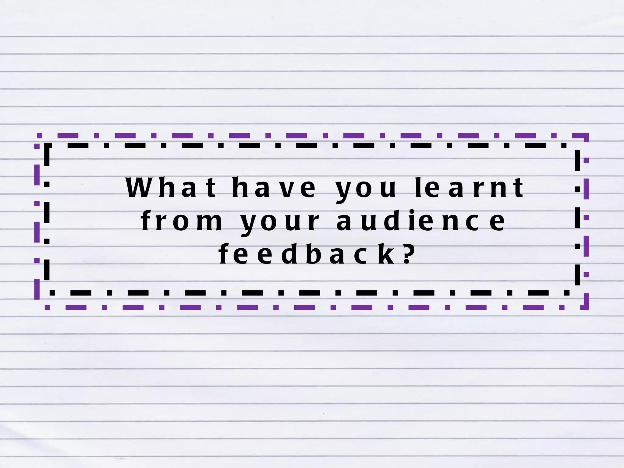 What have you learnt from your audience feedback?  