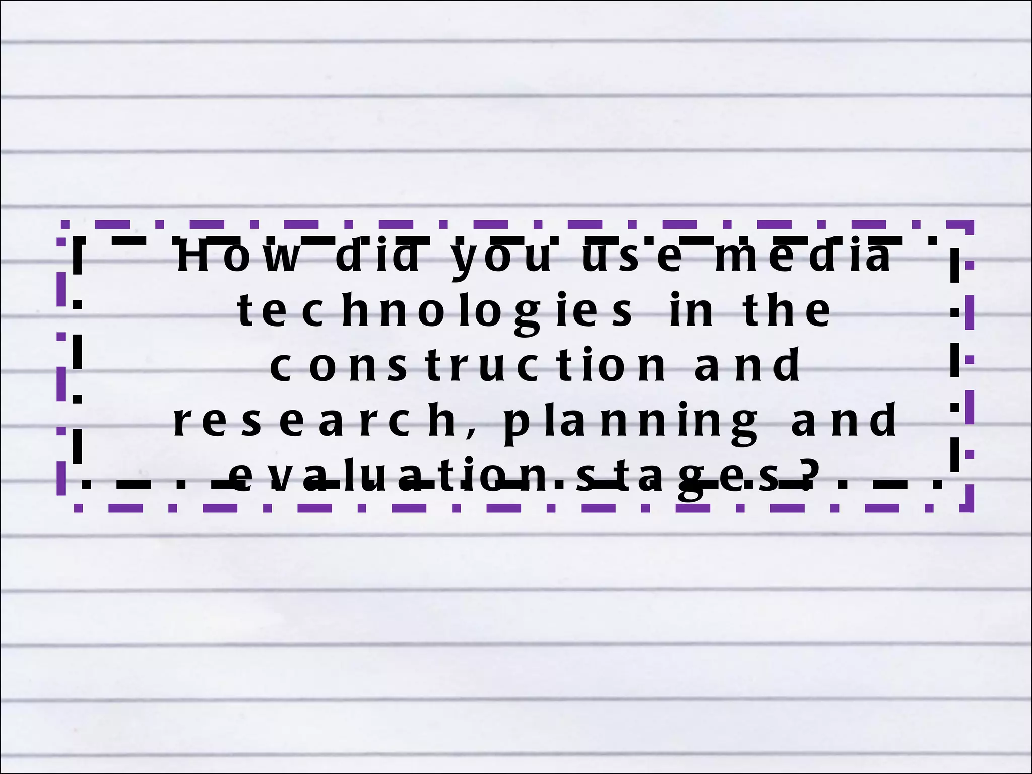 How did you use media technologies in the construction and research, planning and evaluation stages?  