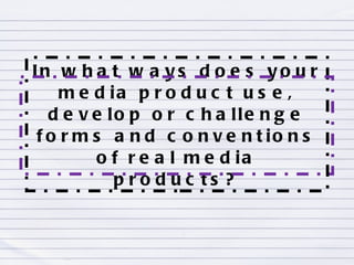 In what ways does your media product use, develop or challenge forms and conventions of real media products? 