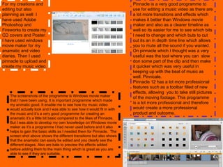For my creations and editing but also planning as well  I have used Adobe Photoshop and Fireworks to create my CD covers and Poster. I have used windows movie maker for my anamatic and video diaries. Then I used pinnacle to upload and create my music video.  The screenshots of the programme is Windows movie maker  that I have been using. It is important programme which made my animatic good. It enable me to see how my music video would actually look and I was able to see how it would fit in with the music and it’s a very good programme for creating an anamatic it’s a little bit basic compared to the likes of Pinnacle. But I was able to develop my own knowledge on Windows movie maker as it’s a programme I had never used before and it also helps to gain the basic skills as I needed them for Pinnacle.  The screen shot above shows the different transitions but also shows that the anamatic can easily be edited and you clearly see the different stages. Also are bale to preview the effects added before adding them to the main thing which is great as you are able to see if they are suitable. Pinnacle is a very good programme to use for editing a music video as there are a lot more transitions and effects which makes it better than Windows movie maker and also as a clearer timeline as well so its easier for me to see which bits I need to change and which buts to cut out its an in depth time line which allows you to mute all the sound if you wanted. On pinnacle which I thought was a very useful was the tool where you can  slow don some part of the clip and then make it quicker which was very useful in keeping up with the beat of music as well. Pinnicale. Pinnacle 12 has a lot more professional features such as a toolbar filled of new effects, allowing  you to take still pictures of the moving footage. This programme is a lot more professional and therefore would create a more professional product and outcome. 
