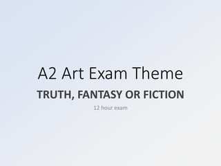 A2 Art Exam Theme
TRUTH, FANTASY OR FICTION
12 hour exam
 