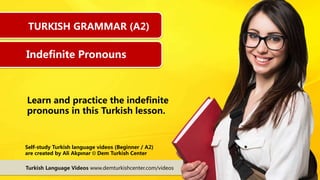 Learn and practice the indefinite
pronouns in this Turkish lesson.
Turkish Language Videos www.demturkishcenter.com/videos
Self-study Turkish language videos (Beginner / A2)
are created by Ali Akpınar © Dem Turkish Center
TURKISH GRAMMAR (A2)
Indefinite Pronouns
 