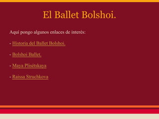 El Ballet Bolshoi.
Aquí pongo algunos enlaces de interés:

- Historia del Ballet Bolshoi.

- Bolshoi Ballet.

- Maya Plisétskaya

- Raissa Struchkova
 
