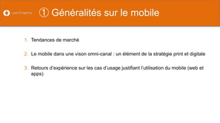 ① 
Généralités sur le mobile 
1. 
Tendances de marché 
2. 
Le mobile dans une vison omni-canal : un élément de la stratégie print et digitale 
3. 
Retours d’expérience sur les cas d’usage justifiant l’utilisation du mobile (web et apps)  