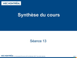 © Duchastel & École des HEC de Montréal, 2007. Tous droits réservés. page 1
Synthèse du cours
Séance 13
 