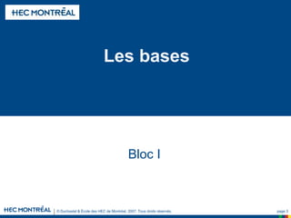 © Duchastel & École des HEC de Montréal, 2007. Tous droits réservés. page 3
Les bases
Bloc I
 