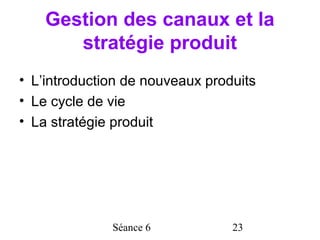 Gestion des canaux et la
       stratégie produit
• L’introduction de nouveaux produits
• Le cycle de vie
• La stratégie produit




              Séance 6           23
 