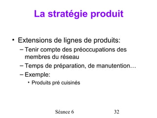 La stratégie produit

• Extensions de lignes de produits:
  – Tenir compte des préoccupations des
    membres du réseau
  – Temps de préparation, de manutention…
  – Exemple:
     • Produits pré cuisinés




                 Séance 6        32
 