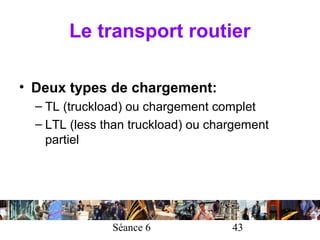 Le transport routier

• Deux types de chargement:
  – TL (truckload) ou chargement complet
  – LTL (less than truckload) ou chargement
    partiel




               Séance 6             43
 