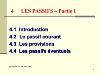 1
4 LES PASSIFS – Partie 1
4.1 Introduction
4.2 Le passif courant
4.3 Les provisions
4.4 Les passifs éventuels
@Guylaine Houde Août 2009
 