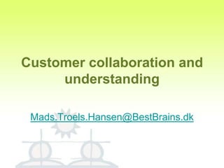 Customer collaboration and understanding Mads.Troels.Hansen@BestBrains.dk 
