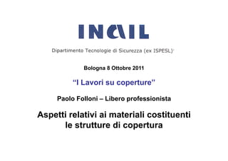 Bologna 8 Ottobre 2011

          “I Lavori su coperture”

     Paolo Folloni – Libero professionista

Aspetti relativi ai materiali costituenti
      le strutture di copertura
 