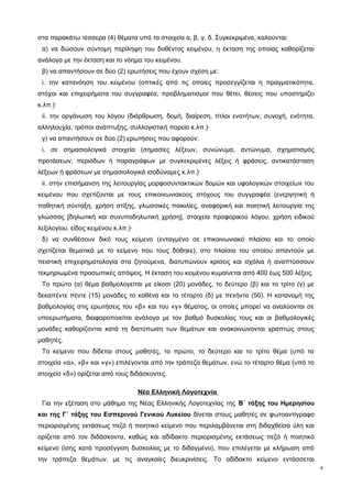 στα παρακάτω τέσσερα (4) θέματα υπό τα στοιχεία α, β, γ, δ. Συγκεκριμένα, καλούνται: 
α) να δώσουν σύντομη περίληψη του δοθέντος κειμένου, η έκταση της οποίας καθορίζεται 
ανάλογα με την έκταση και το νόημα του κειμένου. 
β) να απαντήσουν σε δύο (2) ερωτήσεις που έχουν σχέση με: 
i. την κατανόηση του κειμένου (οπτικές από τις οποίες προσεγγίζεται η πραγματικότητα, 
στόχοι και επιχειρήματα του συγγραφέα, προβληματισμοί που θέτει, θέσεις που υποστηρίζει 
κ.λπ.)· 
ii. την οργάνωση του λόγου (διάρθρωση, δομή, διαίρεση, τίτλοι ενοτήτων, συνοχή, ενότητα, 
αλληλουχία, τρόποι ανάπτυξης, συλλογιστική πορεία κ.λπ.)· 
γ) να απαντήσουν σε δύο (2) ερωτήσεις που αφορούν: 
i. σε σημασιολογικά στοιχεία (σημασίες λέξεων, συνώνυμα, αντώνυμα, σχηματισμός 
προτάσεων, περιόδων ή παραγράφων με συγκεκριμένες λέξεις ή φράσεις, αντικατάσταση 
λέξεων ή φράσεων με σημασιολογικά ισοδύναμες κ.λπ.)· 
ii. στην επισήμανση της λειτουργίας μορφοσυντακτικών δομών και υφολογικών στοιχείων του 
κειμένου που σχετίζονται με τους επικοινωνιακούς στόχους του συγγραφέα (ενεργητική ή 
παθητική σύνταξη, χρήση στίξης, γλωσσικές ποικιλίες, αναφορική και ποιητική λειτουργία της 
γλώσσας [δηλωτική και συνυποδηλωτική χρήση], στοιχεία προφορικού λόγου, χρήση ειδικού 
λεξιλογίου, είδος κειμένου κ.λπ.)· 
δ) να συνθέσουν δικό τους κείμενο (ενταγμένο σε επικοινωνιακό πλαίσιο και το οποίο 
σχετίζεται θεματικά με το κείμενο που τους δόθηκε), στο πλαίσιο του οποίου απαντούν με 
πειστική επιχειρηματολογία στα ζητούμενα, διατυπώνουν κρίσεις και σχόλια ή αναπτύσσουν 
τεκμηριωμένα προσωπικές απόψεις. Η έκταση του κειμένου κυμαίνεται από 400 έως 500 λέξεις. 
Το πρώτο (α) θέμα βαθμολογείται με είκοσι (20) μονάδες, το δεύτερο (β) και το τρίτο (γ) με 
δεκαπέντε πέντε (15) μονάδες το καθένα και το τέταρτο (δ) με πενήντα (50). Η κατανομή της 
βαθμολογίας στις ερωτήσεις του «β» και του «γ» θέματος, οι οποίες μπορεί να αναλύονται σε 
υποερωτήματα, διαφοροποιείται ανάλογα με τον βαθμό δυσκολίας τους και οι βαθμολογικές 
μονάδες καθορίζονται κατά τη διατύπωση των θεμάτων και ανακοινώνονται γραπτώς στους 
μαθητές. 
Το κείμενο που δίδεται στους μαθητές, το πρώτο, το δεύτερο και το τρίτο θέμα (υπό τα 
στοιχεία «α», «β» και «γ») επιλέγονται από την τράπεζα θεμάτων, ενώ το τέταρτο θέμα (υπό το 
στοιχείο «δ») ορίζεται από τους διδάσκοντες. 
Νέα Ελληνική Λογοτεχνία 
Για την εξέταση στο μάθημα της Νέας Ελληνικής Λογοτεχνίας της Β΄ τάξης του Ημερησίου 
και της Γ΄ τάξης του Εσπερινού Γενικού Λυκείου δίνεται στους μαθητές σε φωτοαντίγραφο 
περιορισμένης εκτάσεως πεζό ή ποιητικό κείμενο που περιλαμβάνεται στη διδαχθείσα ύλη και 
ορίζεται από τον διδάσκοντα, καθώς και αδίδακτο περιορισμένης εκτάσεως πεζό ή ποιητικό 
κείμενο (ίσης κατά προσέγγιση δυσκολίας με το διδαγμένο), που επιλέγεται με κλήρωση από 
την τράπεζα θεμάτων, με τις αναγκαίες διευκρινίσεις. Το αδίδακτο κείμενο εντάσσεται 
4 
 