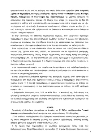 γραμματολογικά σε μία από τις ενότητες του οικείου διδακτικού εγχειριδίου (Νέα Αθηναϊκή 
Σχολή: Η πεζογραφία, Νεότερη Λογοτεχνία: Πρώτη 10ετία του Μεσοπολέμου, Νεότερη 
Ποίηση, Πεζογραφία: H πεζογραφία του Μεσοπολέμου). Οι μαθητές καλούνται να 
απαντήσουν στα παρακάτω τέσσερα (4) θέματα, που μπορεί να αναλύονται σε δύο (2) 
ερωτήσεις το καθένα, από τα οποία δύο (2), και συγκεκριμένα τα υπό τα στοιχεία «α» και «β», 
προέρχονται από την τράπεζα θεμάτων και συνοδεύουν το αδίδακτο κείμενο, και δύο (2), τα 
υπό τα στοιχεία «γ» και «δ», ορίζονται από τον διδάσκοντα και αναφέρονται στο διδαγμένο 
κείμενο. Τα θέματα αφορούν: 
α) στην κατανόηση του αδίδακτου λογοτεχνικού κειμένου, στον ερμηνευτικό σχολιασμό 
παραγράφων ή στίχων του, στην επισήμανση συμβόλων (μυθικών ή άλλων), στην αξιολόγηση 
στάσεων και αντιλήψεων που εντοπίζονται σε αυτό, στον χαρακτηρισμό των προσώπων που 
αναφέρονται στο κείμενο και την ένταξή τους στον τόπο και στον χρόνο της αφήγησης κ.λπ. 
β) σε παρατηρήσεις επί των εκφραστικών μέσων και τρόπων που εντοπίζονται στο αδίδακτο 
κείμενο (π.χ. ζητείται από τους μαθητές να εντοπίσουν και να σχολιάσουν μεταφορές, 
παρομοιώσεις, επαναλήψεις, εικόνες, στοιχεία της γλώσσας, όπως λόγιες, λαϊκές ιδιωματικές ή 
αντιλυρικές λέξεις κ.λπ.) και στην επαλήθευση μιας κρίσης σχετικής με το κείμενο (το είδος του, 
τη λογοτεχνική γενιά του δημιουργού ή το λογοτεχνικό ρεύμα στο οποίο ανήκει το κείμενο, το 
ύφος του, τη δομή του κ.λπ.). 
γ) σε γραμματολογικά στοιχεία που προκύπτουν άμεσα ή έμμεσα από το διδαγμένο κείμενο 
και αφορούν στο είδος του, στον συγγραφέα, στο λογοτεχνικό ρεύμα στο οποίο εντάσσεται το 
κείμενο, σε στοιχεία της αφήγησης κ.λπ. 
δ) στον ερμηνευτικό ή αισθητικό σχολιασμό του διδαγμένου κειμένου (στην κατανόηση του 
περιεχομένου, στη δομή, στον σχολιασμό φράσεων, στίχων ή παραγράφων, στην ανάπτυξη 
χωρίων σε μία (1) ή δύο (2) παραγράφους, σε χαρακτηρισμούς προσώπων, σε στάσεις και 
αντιλήψεις, σε παρατηρήσεις επί των εκφραστικών μέσων και τρόπων, σε απλά υφολογικά 
στοιχεία κ.λπ.). 
Η βαθμολογία κατανέμεται κατά 25% σε κάθε θέμα. Η κατανομή της βαθμολογίας στις 
ερωτήσεις των θεμάτων μπορεί να διαφοροποιείται ανάλογα με τον βαθμό της δυσκολίας τους 
και οι βαθμολογικές μονάδες κάθε ερώτησης καθορίζονται κατά τη διατύπωση των θεμάτων και 
ανακοινώνονται γραπτώς στους μαθητές. 
Ιστορία 
Οι μαθητές αξιολογούνται στο μάθημα της Ιστορίας της B΄ Τάξης του Ημερησίου Γενικού 
Λυκείου με συνδυασμό θεμάτων/ερωτήσεων, που ταξινομούνται σε δύο (2) ομάδες: 
Ι. Στην ομάδα Α΄ περιλαμβάνονται δύο (2) θέματα που αναλύονται σε επιμέρους ερωτήσεις, με 
τις οποίες ελέγχονται οι ιστορικές γνώσεις των μαθητών (χρονολογίες, ιστορικές έννοιες, 
ιστορικά φαινόμενα ή γεγονότα, δράση προσώπων κ.λπ.): 
1. Το πρώτο θέμα περιλαμβάνει: α) ερωτήσεις αντικειμενικού τύπου (1.α), που 
βαθμολογούνται με δέκα (10) μονάδες·β) εξήγηση δύο (2) ή τριών (3) ιστορικών όρων/εννοιών 
5 
 