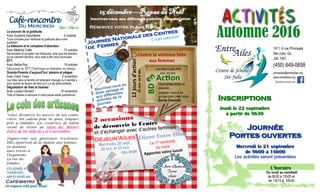 Du Mercredi 5$m./ 10$n.m.
Le pouvoir de la gratitude:
Avec Guylaine Deschênes 5 octobre
Trucs concrets pour renforcer la gratitude dans votre
quotidien.
La blessure et le complexe d’abandon:
Avec Béatrize Calle 12 octobre
Reconnaitre et accepter nos blessures, ainsi que les besoins
qui se cachent derrière, nous aide à être plus heureuses.
EFT:
Avec Maïka Roy 19 octobre
Découvrez le EFT (Technique en libération du stress).
Grands-Parents d’aujourd’hui: plaisirs et pièges:
Avec Clara Toner 2 novembre
Les rôles dans la famille ont tellement changés qu’il semble y
avoir autant de façons de faire qu’il y a de petits-enfants.
Dégustation de thés et tisanes:
Avec Louise Clément 16 novembre
Thés et tisanes à savourer à votre pause santé quotidienne.
1611 A rue Principale
Ste-Julie, Qc,
J3E 1W7
(450) 649-0658
entreailes@entreailes.org
www.entreailes.org
Suivez-nous sur
JournéeJournée
Portes ouvertesPortes ouvertes
Mercredi le 21 septembreMercredi le 21 septembre
de 9h00 à 16h00de 9h00 à 16h00
Les activités seront présentéesLes activités seront présentées
InscriptionsInscriptions
Jeudi le 22 septembreJeudi le 22 septembre
à partir de 9h30à partir de 9h30
L’horaireL’horaire
Du lundi au vendredi
de 8h30 à 12h00 et
de 13h15 à 16h30
15 décembre15 décembre——Repas de NoëlRepas de Noël
Inscrivez-vous aux différents comités d’organisation
Réservez votre place 5$
Journée Nationale des Centres
de Femmes
C’est gratuit
Contre la violence faite
aux femmes
12joursd’action
25nov.au6déc.
BD
enAction
Les Mercredis PM
oct. et nov.
Déjeun’Ailes
Mercredis 28 sept.,
26 oct. et 23 nov.
dès 9h00
Diner Entre Elles
Le 1er vendredi
du mois
Apportez votre lunch
2 occasions
de découvrir le Centre
et d’échanger avec d’autres femmes
Vous aimez écrire et
dessiner .
Joignez– vous à ce
groupe pour créer notre
Bande Dessinée .
Inscrivez-vous au
diner partage et
aux différentes
activités de la
journée.
Marie-Chantal
Karine
Annie
Venez découvrir les œuvres de nos coutu-
rières. Un cadeau pour les yeux, toujours
prêt à emballer. Ces créatrices de talent
seront de retour au Salon des Métiers
d’arts de Ste-Julie les 5 et 6 novembre.
Joignez-vous aux généreuses tricoteuses.
Elles apportent de la chaleur aux femmes
Café-bistro
Un espace créé pour vous!Un espace créé pour vous!Un espace créé pour vous!
en donnant
leurs tricots à
l’organisme
La rue des
femmes.
Les jeudis et
vendredis
après-midi au
Automne 2016
 