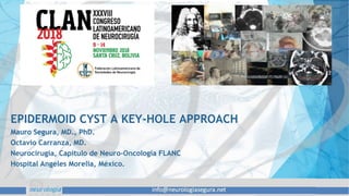 EPIDERMOID CYST A KEY-HOLE APPROACH
Mauro Segura, MD., PhD.
Octavio Carranza, MD.
Neurocirugía, Capítulo de Neuro-Oncología FLANC
Hospital Angeles Morelia, México.
 