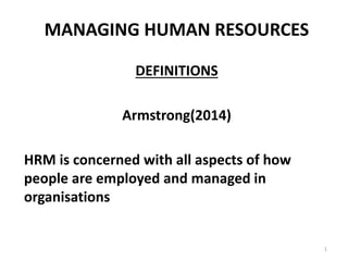 MANAGING HUMAN RESOURCES
DEFINITIONS
Armstrong(2014)
HRM is concerned with all aspects of how
people are employed and managed in
organisations
1
 