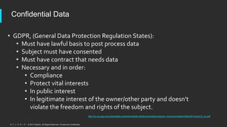 © 2017 Delphix. All Rights Reserved. Private and Confidential.
Confidential Data
http://ec.europa.eu/justice/data-protection/article-29/documentation/opinion-recommendation/files/2014/wp216_en.pdf
• GDPR, (General Data Protection Regulation States):
• Must have lawful basis to post process data
• Subject must have consented
• Must have contract that needs data
• Necessary and in order:
• Compliance
• Protect vital interests
• In public interest
• In legitimate interest of the owner/other party and doesn’t
violate the freedom and rights of the subject.
 
