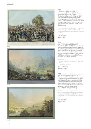 3601
ZÜRICH - PARADEPLATZ.-
Johann Jakob SPERLI (1770–1840) und Jo-
hann Jakob SPERLI (1815–1868).
Zürcherisches Cantonal = Militair. Um 1839.
Altkolorierte Aquatinta, mit Gold gehöht.
Die Einfassungslinie mit schwarzer Feder. Im
unteren Blattrand mit schwarzer Feder betitelt
und signiert: gezeichnet und herausgegeben
von J: Sperli, Vater und Sohn. 32 x 45,5 cm.
Goldrahmung.
Minim stockfleckig und gebräunt. Mit leichten
Restaurierungen im oberen Bildbereich.
Insgesamt in farbfrischer und guter Erhaltung.
- Selten.
CHF 500 / 700
(€ 510 / 710)
3602
JOHANN LUDWIG BLEULER
(Feuerthalen 1792–1850 Laufen-Uhwiesen)
Stachelberg Bad im Kanton Glarus. Gouache,
die Einfassungslinie mit schwarzem Pinsel und
grau gouachierten Rändern. Im unteren Bil-
drand mit schwarzer Feder betitelt, bezeich-
net und signiert: Stachelberg; Chez L. Bleuler
au Château de Laufen près de Schaffhouse,
en Suisse. 33 x 49 cm. Gerahmt.
Provenienz:
- London, Sotheby's, London, 18. März 1992,
Lot 53.
- Privatbesitz Schweiz.
CHF 1 500 / 2 000
(€ 1 530 / 2 040)
3603
JOHANN LUDWIG BLEULER
(Feuerthalen 1792–1850 Laufen-Uhwiesen)
Le village de Splugen dans la Vallée du Rhein-
wald. Aquarell, Gouache, weiss gehöht. Die
Einfassungslinie mit schwarzem Pinsel und
grüngrau gouachierten Rändern. Unterhalb
der Darstellung mit schwarzer Feder betitelt,
unten rechts signiert: Louis Bleuler.
32,5 x 48,5 cm. Alte Goldrahmung.
Die Ränder mit einzelnen kleinen Bereibun-
gen und Fleckchen, die äusseren Blattkanten
mit leichten Verfärbungen. Die farbfrische
Darstellung in nahezu unberührter Erhaltung.
- Selten.
CHF 700 / 900
(€ 710 / 920)
3603
3602
3601
Alte Graphik
| 190
 