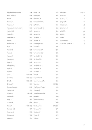| 107
Margarethe von Navarra. 124
Maria Theresia 538
Marx, K. 114
Matisse, H. 156
Melching, H. 146
Mendelssohn-Bartholdy, F. 539
Merian, M. S. 207
Meyer, C. F. 125
Meyerbeer, G. 540
Missale 226
Montfaucon, B. 177
More, T. 227
Münster, S. 228
Murat, J. 551
Musset, A. 157
Napoleon I. 552
Natali, H. 229
Niebuhr, B. G. 555
Niger, Fr. 230
Nodier, C. 116
Oken, L. 556–557
Orientalia 504–510
Orlik, E. 558–560
Ortelius, A. 186
Otto von Passau 231
Pfahler, G. K. 150
Picasso, P. 158–159
Platter d.Ä, F. 561
Pope, A. U. 180
Quantin, P. 553
Rainer, A. 160–161
Ramusio, G. B. 187
Récamier, J. 554
Reinhardt, J. 105
Riegel, Chr. 190
Rixner, T. A. 204
Robert, Ph. 178
Rolewinck, W. 221
Rumi, Jalal al-Din 508
Ryff, W. H. 193
Saint-Hilaire, E. G. 562
Salmon, A. 164
Sanson, N. 189
Schaeppi, S. 518
Schedel, H. 222
Schelling, F. W. J. 131
Schenk, P. 188
Scheuchzer, J. A. 194
Scheuchzer, J. J. 106
Schiller, E. F. W. 564
Schillings, M.v. 565
Schinz, H. R. 205
Schleiden, M. J. 566
Schnitzler, A. 567
Scultetus, J. 203
Siber, T. 204
Siegenthaler, F. 168
Soemmering, S. T. v. 568
Stumpf, J. 107, 232
The Spanish Forger 503
Thomas, A. 569
Turrecremata, J. de 223
Uecker, G. 150
Valerius Maximus 224
Verdi, G. 570
Vergilius, M. P. 143, 155
Verneuil, M. P. 179
Vesalius, A. 201
Viebig, C. 571
Vinet, A. 519
Virchow, R. 572–573
Vogt, H. J. 115
Vulpius, C. A. 531
Wagner, R. 574
Wedekind, F. 575
Westheim, P. 149
Wild, F. S. 102
Wolf, C. 109
Zola, E. 576
Zuckmayer, C. 577
Zurlauben, B. F. B. de 110
 