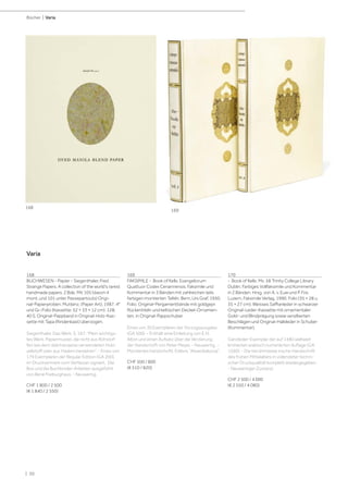 | 30
Bücher | Varia
168
BUCHWESEN - Papier - Siegenthaler, Fred.
Strange Papers. A collection of the world's rarest
handmade papers. 2 Bde. Mit 105 (davon 4
mont. und 101 unter Passepartouts) Origi-
nal-Papierproben. Muttenz, (Paper Art), 1987. 4°
und Gr.-Folio (Kassette: 52 × 33 × 12 cm). 128;
40 S. Original-Pappband in Original-Holz-Kas-
sette mit Tapa (Rindenbast) überzogen.
Siegenthaler, Das Werk, S. 167: "Mein wichtigs-
tes Werk, Papiermuster, die nicht aus Rohstof-
fen wie dem üblicherweise verwendeten Holz-
zellstoff oder aus Hadern bestehen“. - Eines von
179 Exemplaren der Regular Edition (GA 200),
im Druckvermerk vom Verfasser signiert. Die
Box und die Buchbinder-Arbeiten ausgeführt
von René Freiburghaus. - Neuwertig.
CHF 1 800 / 2 500
(€ 1 840 / 2 550)
169
FAKSIMILE - Book of Kells. Evangeliorum
Quattuor Codex Cenannensis. Faksimile und
Kommentar in 3 Bänden mit zahlreichen teils
farbigen montierten Tafeln. Bern, Urs Graf, 1950.
Folio. Original-Pergamentbände mit goldgepr.
Rückentiteln und keltischen Deckel-Ornamen-
ten, in Original-Pappschuber.
Eines von 30 Exemplaren der Vorzugsausgabe
(GA 500). - Enthält eine Einleitung von E.H.
Alton und einen Aufsatz über die Verzierung
der Handschrift von Peter Meyer. - Neuwertig. -
Montiertes handschriftl. Exlibris "Alvarobalozza".
CHF 500 / 800
(€ 510 / 820)
170
- Book of Kells. Ms. 58 Trinity College Library
Dublin. Farbiges Vollfaksimile und Kommentar
in 2 Bänden. Hrsg. von A. v. Euw und P. Fox.
Luzern, Faksimile Verlag, 1990. Folio (35 × 28 u.
35 × 27 cm). Weisses Saffianleder in schwarzer
Original-Leder-Kassette mit ornamentaler
Gold- und Blindprägung sowie versilberten
Beschlägen und Original-Halbleder in Schuber
(Kommentar).
Ganzleder-Exemplar der auf 1480 weltweit
limitierten arabisch numerierten Auflage (GA
1560). - Die berühmteste irische Handschrift
des frühen Mittelalters in vollendeter techni-
scher Druckqualität komplett wiedergegeben.
- Neuwertiger Zustand.
CHF 2 500 / 4 000
(€ 2 550 / 4 080)
Varia
168
169
 