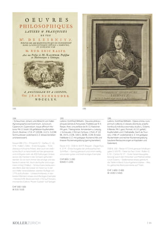 | 51
195 196
194
- Scheuchzer, Johann und Albrecht von Haller.
Agrostographia sive Graminum, Juncorum,
Cyperorum, Cyperoidum, iisque affinium His-
toria. Mit 11 (statt 19) gefalteten Kupfertafeln.
Zürich, Bodmer, 1719. 4°. [20] Bll., 512 S., [12] Bll.
Schmuckloser Lederband d. Z. (etwas berieben
und bestossen).
Nissen BBI 1751 - Pritzel 8172 - Stafleu-C. 10,
576 - Haller I, 1682. - Erste Ausgabe. - "Eine
überaus mühsame Arbeit, aber auch ein claßi-
sches Buch; er beschreibt auf das genaueste
und richtigste mehr als 400 Gattungen Gräser,
wovon die meisten in der Schweiz gefunden
werden. Es ist noch immer das einzige und das
beste in seiner Art. Auch die Kupfer sind unge-
mein richtig" (Haller). - Scheuchzers bedeuten-
des Werk über die Gräser ist meist nur in der
von Haller veranstalteten zweiten Auflage von
1775 aufzufinden. - Unbeschnittenes, in den
breiten Rändern etwas stockfleckiges Exemplar.
- Handschriftl. Besitzvermerk 1752 auf Vorsatz,
montiertes Exlibris "Murer-Gubser" auf Spiegel.
CHF 300 / 500
(€ 310 / 510)
195
Leibniz, Gottfried Wilhelm. Oeuvres philoso-
phiques latines & françoises. Publiées par R. E.
Raspe. Avec une preface de (A. G.) Kaestner.
Mit gest. Titelvignette. Amsterdam u. Leipzig,
J. Schreuder, 1765 (am Schluss: 1764). 4°. [2]
Bll., XVI S., [1] Bl., 540 S., [8] Bll., [1] Bl. (Errata).
Halbleder d. Z. mit goldgepr. Rückenschild und
linearer Rückenvergoldung (gering berieben).
Ravier 472 - DSB XI, 303 ff. (Raspe) - Ziegenfuss
II, 37 ff. - Erste Ausgabe der philosophischen
Schriften. - Gering gebräunt und minim wellig,
ansonsten gutes und breitrandiges Exemplar.
CHF 800 / 1 200
(€ 820 / 1 220)
196
Leibniz, Gottfried Wilhelm. Opera omnia, nunc
primum collecta, in classes distributa, praefa-
tionibus & indicibus exornata, studio L. Dutens.
6 Bände. Mit 1 gest. Portrait, 41 (11 gefalt.)
Kupfertafeln und 1 Falttabelle. Genf, de Tour-
nes, 1768. 4°. Lederbände d. Z. mit goldgepr.
Rückentiteln und reicher Rückenvergoldung
(saubere Restaurierungen an Kapitalen und
Gelenken).
DSB 8, 166 - Ravier 473 (mit genauer Inhaltsan-
gabe S. 535 ff.) - Faber du Faur 1544 - Roller-G.
II, 93 - Cantor IV, 17. - Erste Gesamtausgabe,
besorgt durch den Historiker und Mathematiker
Louis Dutens. - Stellenweise etwas gebräunt,
die Tafeln in Band 3 durchgehend stärker. - Alte,
hs. gelöschte Besitzvermerke auf Titeln.
CHF 1 600 / 2 400
(€ 1 630 / 2 450)
 