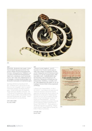 | 55
205*
ZOOLOGIE - Brodtmann, Karl Joseph - Schinz,
Heinrich Rudolf. Naturgeschichte des Thier-
reiches. 4 Bände. Mit einem lithographischen
Frontispiz, 4 lithographischen Titelblättern und
511 (davon 343 kolorierten) lithographierten
Tafeln von K. J. Brodtmann. Zürich und Schaff-
hausen, 1827-1836. Folio. Halblederbände d. Z.
mit goldgepr. montierten Rückenschildern und
Bandzahlen (vereinzelte minimale Bereibungen).
Vgl. Nissen ZBI 3672 und vgl. Nissen IVB
825 - Schlenker 316.3 - vgl. Zimmer II S. 552
(kennt nur die 2. Ausgabe). - Band 1 in zweiter
verbesserter Auflage, die übrigen erste Aus-
gabe. - Enthält Abbildungen der Säugetiere,
Vögel-Gattungen, Reptilien und Fische. - Die
von Brodtmann lithographierten Tafeln zeigen
Völker der ganzen Welt, sowie detaillierte schön
kolorierte Darstellungen der Tierwelt. - Verein-
zelt etwas gebräunt und stockfleckig.
CHF 2 500 / 4 000
(€ 2 550 / 4 080)
206
- Gessner, Conrad. Vogelbuch... durch R.
Heusslein in hoch Teutsch versetzt, jetzt an
vielen orten castigirt und verbessert. Mit Holz-
schnitt-Titelvignette und 218 Textholzschnitten.
Frankfurt a. M., Saur für Campiers Erben, 1600.
Folio. [8] Bll., 556 S. - VORGEBUNDEN: Ders.
De Serpentibus. Oder Schlangenbuch. Mit
Holzschnitt-Titelvignette und zahlreichen Tex-
tholzschnitten. Heidelberg, J. Lancellot, 1613.
[4], 72 Bll. Halblederband des späten 19. Jhs. mit
2 goldgepr. Rückenschildern (etwas angestaubt
und fleckig).
I. VD16 G 1737 - Nissen IVB 351. - II. VD17
39:125941V. - Sammelband mit zweien der vier
Tierbücher Gessners in deutscher Sprache,
gegenüber der lateinischen Version gekürzt, die
Illustrationen wurden jedoch vollständig über-
nommen und zum Teil noch ergänzt. Darunter
finden sich auch Darstellungen und Beschrei-
bungen von Phantasiewesen. "...the most
authoritative zoological book between Aristotle
and the publication of Ray's Classification of
Fauna in 1693" (PMM 77). -- Etwas gebräunt, in
den Rändern teils leicht stockfleckig. - Wappe-
nexlibris Rudolf F. Siegel (1898) auf Spiegel; rad.
Exlibris F. Ransom auf Vorsatz.
CHF 600 / 900
(€ 610 / 920)
205
206
 