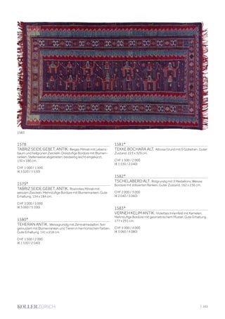 1578
TABRIZ SEIDE GEBET, ANTIK. Beiges Mihrab mit Lebens-
baum und hellgrünen Zwickeln. Dreistufige Bordüre mit Blumen-
ranken. Stellenweise abgetreten, beidseitig leicht eingekürzt.
130 x 186 cm.
CHF 1 000 / 1 500
(€ 1 020 / 1 530)
1579*
TABRIZ SEIDE GEBET, ANTIK. Rostrotes Mihrab mit
weissen Zwickeln. Mehrstufige Bordüre mit Blumenranken. Gute
Erhaltung. 134 x 184 cm.
CHF 3 000 / 5 000
(€ 3 060 / 5 100)
1580*
TEHERAN ANTIK. Weissgrundig mit Zentralmedaillon, fein
gemustert mit Blumenranken und Tieren in harmonischen Farben.
Gute Erhaltung. 141 x 218 cm.
CHF 1 500 / 2 000
(€ 1 530 / 2 040)
1581*
TEKKE BOCHARA ALT. Altrosa Grund mit 5 Gölreihen. Guter
Zustand. 223 x 329 cm.
CHF 1 500 / 2 000
(€ 1 530 / 2 040)
1582*
TSCHELABERD ALT. Rotgrundig mit 3 Medaillons. Weisse
Bordüre mit stilisierten Ranken. Guter Zustand. 162 x 236 cm.
CHF 2 000 / 3 000
(€ 2 040 / 3 060)
1583*
VERNEH KELIM ANTIK. Violettes Innenfeld mit Kamelen.
Mehrstufige Bordüre mit geometrischem Muster. Gute Erhaltung.
177 x 291 cm.
CHF 3 000 / 4 000
(€ 3 060 / 4 080)
1583
| 263
 