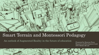 Smart Terrain and Montessori Pedagogy
An outlook of Augmented Reality in the future of education Presented by Donovan Toure
Research and Development Lead
NYU Mobile AR Lab
 