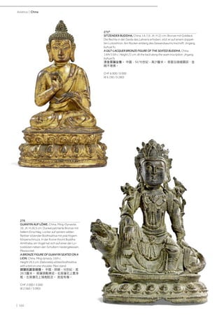 | 102
Asiatica | China
276
GUANYIN AUF LÖWE. China, Ming-Dynastie,
16. Jh. H 26,5 cm. Dunkel patinierte Bronze mit
hellem Einschlag. Locker auf seinem wilden
Reittier sitzender Bodhisattva mit prächtigem
Körperschmuck. In der Krone thront Buddha
Amithaba, ein Vogel hat sich auf einer der Lo-
tosblüten neben den Schultern niedergelassen.
Plexisockel.
A BRONZE FIGURE OF GUANYIN SEATED ON A
LION. China, Ming dynasty, 16th c.
Height 26.5 cm. Elaborately attired bodhisattva
with a bird on one shoulder. Plexi stand.
銅獅吼觀音銅像。 中國，明朝，16世紀，高
26.5釐米。 菩薩頭戴佛冠，右肩蓮花上置凈
瓶，左肩蓮花上瑞鳥駐足。 底座有傷。
CHF 2 000 / 3 000
(€ 2 060 / 3 090)
275*
SITZENDER BUDDHA. China, 14./15. Jh. H 21 cm. Bronze mit Goldlack.
Die Rechte in der Geste des Lehrens erhoben, sitzt er auf einem doppel-
ten Lotosthron. Am Rücken entlang des Gewandsaums Inschrift: Jingang
buhuai fo.
A GILT-LACQUER BRONZE FIGURE OF THE SEATED BUDDHA. China,
14th/15th c. Height 21 cm. At the back along the seam inscription: Jingang
buhuai fo.
漆金菩薩坐像。 中國，14/15世紀，高21釐米。 背面沿接縫題詞：金
剛不壞佛。
CHF 6 000 / 9 000
(€ 6 190 / 9 280)
 