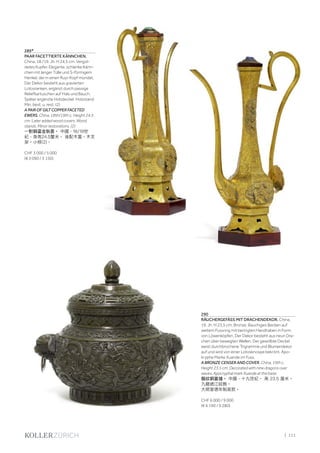 | 111
289*
PAAR FACETTIERTE KÄNNCHEN.
China, 18./19. Jh. H 24,5 cm. Vergol-
detes Kupfer. Elegante, schlanke Känn-
chen mit langer Tülle und S-förmigem
Henkel, der in einen Ruyi-Kopf mündet.
Der Dekor besteht aus gravierten
Lotosranken, ergänzt durch passige
Reliefkartuschen auf Hals und Bauch.
Später ergänzte Holzdeckel. Holzstand.
Min. best. u. rest. (2)
A PAIR OF GILT COPPER FACETED
EWERS. China, 18th/19th c. Height 24.5
cm. Later added wood covers. Wood
stands. Minor restorations. (2)
一對銅鎏金執壺。 中國，18/19世
紀，身高24.5釐米。 後配木蓋。木支
架。小修(2)。
CHF 3 000 / 5 000
(€ 3 090 / 5 150)
290
RÄUCHERGEFÄSS MIT DRACHENDEKOR. China,
19. Jh. H 23,5 cm. Bronze. Bauchiges Becken auf
weitem Fussring mit beringten Handhaben in Form
von Löwenköpfen. Der Dekor besteht aus neun Dra-
chen über bewegten Wellen. Der gewölbte Deckel
weist durchbrochene Trigramme und Blumendekor
auf und wird von einer Lotosknospe bekrönt. Apo-
kryphe Marke Xuande im Fuss.
A BRONZE CENSER AND COVER. China, 19th c.
Height 23.5 cm. Decorated with nine dragons over
waves. Apocryphal mark Xuande at the base.
龍紋銅蓋爐。 中國，十九世紀。 高 23.5 厘米。
九龍過江紋飾。
大明宣德年制底款。
CHF 6 000 / 9 000
(€ 6 190 / 9 280)
 