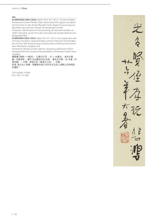 | 146
Asiatica | China
364
XU BEIHONG (1895–1953). Datiert 1937, 87 × 46 cm. Tusche auf Papier.
Rückenansicht eines Pferdes. Oben rechts Aufschrift, signiert und datiert:
Hochsommer im Jahr 26 (der Republik China). Siegel: Dong hai wang sun
(Nachfahre des Ostmeer-Königs). Als Hängerolle montiert.
Provenienz: Alte Schweizer Privatsammlung, als Geschenk erhalten um
1950 in Shanghai, wo die Firma des Grossvaters der jetzigen Besitzer eine
Zweigstelle hatte.
XU BEIHONG (1895–1953). Dated 1937, 87 × 46 cm. Ink on paper. Back view
of a horse. Inscription, signed and dated: summer of the year 26 (of the Repu-
blic of China). Seal: Dong hai wang sun (descendant of the king of the Eastern
Sea). Mounted as a hanging scroll.
Provenance: Old Swiss private collection, received as a gift around 1950 in
Shanghai where the company of the grandfather of the present owners had a
subsidiary.
徐悲鴻 (1895 – 1953).。 日期1937年， 87 × 46厘米。 紙本水墨
畫。幼馬背影。 題字.光台賢侄存玩.悲鴻。 署名及日期：26 年夏（中
華民國）。 印章：東海王孫（東海王之孫）。 立軸。
來源: 瑞士私人收藏。現藏家的祖父1950年左右在上海開公司時得到
的禮物。
CHF 50 000 / 70 000
(€ 51 550 / 72 160)
 