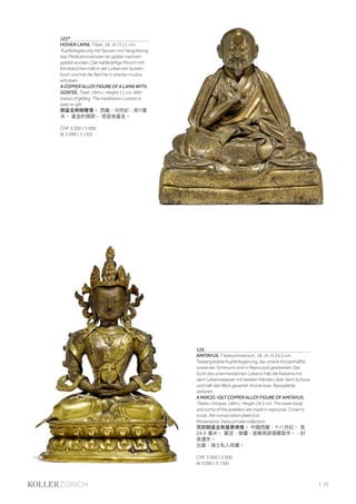 | 21
126
AMITAYUS. Tibetochinesisch, 18. Jh. H 24,5 cm.
Teilvergoldete Kupferlegierung, die untere Körperhälfte
sowie der Schmuck sind in Repoussé gearbeitet. Der
Gott des unermesslichen Lebens hält die Kalasha mit
dem Lebenswasser mit beiden Händen über dem Schoss
und hält den Blick gesenkt. Krone lose, Basisplatte
verloren.
A PARCEL-GILT COPPER ALLOY FIGURE OF AMITAYUS.
Tibeto-chinese, 18th c. Height 24.5 cm. The lower body
and some of the jewellery are made in repoussé. Crown is
loose, the consecration plate lost.
Provenance: Swiss private collection.
局部銅鎏金無量壽佛像。 中國西藏，十八世紀。 高
24.5 厘米。 寳冠，身體，首飾局部捶鞢製作。，封
底遺失。
出處：瑞士私人收藏。
CHF 3 000 / 5 000
(€ 3 090 / 5 150)
125*
HOHER LAMA. Tibet, 18. Jh. H 11 cm.
Kupferlegierung mit Spuren von Vergoldung,
das Meditationskissen ist später nachver-
goldet worden. Der kahlköpfige Mönch mit
Kinnbärtchen hält in der Linken ein Sutren-
buch und hat die Rechte in vitarka-mudra
erhoben.
A COPPER ALLOY FIGURE OF A LAMA WITH
GOATEE. Tibet, 18th c. Height 11 cm. With
traces of gilding. The meditation cushion is
later re-gilt.
銅鎏金喇嘛雕像。 西藏，18世紀，高11厘
米。 鎏金的痕跡。 底座後鎏金。
CHF 3 000 / 5 000
(€ 3 090 / 5 150)
 