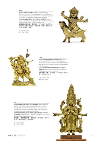 | 23
129*
SCHUTZGOTTHEIT AUF ZIEGE. Tibetochinesisch,
18./19. Jh. H 8,5 cm. Feuervergoldete Bronze. Die Ziege mit
typischem Bärtchen, aber ohne Hörner, die weltlich gewande-
te Gottheit mit Hut möglicherweise Garwa Nagpo.
A GILT BRONZE FIGURE OF A PROTECTOR DEITY. Tibeto-
chinese, 18th/19th c. Height 8.5 cm. The worldly dressed deity,
possibly Garwa Nagpo, is riding a hornless goat.
銅鎏金騎羊護法像。 漢藏風格，18/19世紀，高8.5釐米。
護法化身加爾瓦·納格布，身穿藏袍，騎著一隻無角山羊。
來源：德國私人收藏。
CHF 1 200 / 1 800
(€ 1 240 / 1 860)
130*
MINATURFIGUR EINES DHARMAPALAS. Tibeto-
chinesisch, 18./19. Jh. H 5 cm. Feuervergoldete
Bronze. Die zornvolle Gottheit schwingt ein Schwert
über dem Kopf und hält eine Fahne und einen Bogen
in der Armbeuge.
A GILT BRONZE MINIATURE FIGURE OF A DHAR-
MAPALA. Tibeto-chinese, 18th/19th c. Height 5 cm.
Holding a sword, a banner and a bow.
鎏金銅護法立像。 漢藏風格，18/19世紀，高5厘
米。 手持劍、旗、弓。
CHF 1 000 / 1 500
(€ 1 030 / 1 550)
131
EKADASHAMUKHA AVALOKITESHVARA. Tibetochinesisch,
18./19. Jh. H 10,5 cm. Feuervergoldete Bronze. Der achtar-
mige Bodhisattva hat die Haupthände in namaskara-mudra
vor der Brust erhoben, die anderen halten zum Teil Attribute.
Lotossockel verloren. Ergänzter Holzsockel.
A GILT BRONZE FIGURE OF THE ELEVEN-HEADED AVALOKI-
TESHVARA. Tibeto-chinese, 18th/19th c. Height 10.5 cm. Lotus
base lost. Later added wood stand.
銅鎏金十一面聖觀音立像。 漢藏風格，18/19世紀，高10.5
厘米。 蓮花寶座遺失，後配木架。
CHF 1 500 / 2 500
(€ 1 550 / 2 580)
 