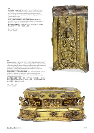 | 35
148
REPOUSSE-RELIEFPLATTE. Tibet, ca. 16. Jh., 43 × 24 cm. Feuer-
vergoldetes Kupferblech. Vierarmige Gottheit in tänzerischer Pose,
eine Kapala und ein Damaru haltend. Eingefasst von einer Perl-
schnur in der Form eines Lotosblattes. Über der Figur die Keimsilbe
"OM" in Lantsa-Schrift.
Provenienz: Alte Schweizer Privatsammlung.
A GILT COPPER REPOUSSE PANEL OF A DANCING DEITY. Tibet,
ca. 16th c. 43 × 24 cm. Above the head the syllable OM in lantsa script.
Provenance: Old Swiss private collection.
銅鎏金錘碟跳舞女神。 西藏，約16世紀，43×24釐米。 頭頂為
蘭扎文元音OM。來源：瑞士私人舊藏。
CHF 3 000 / 5 000
(€ 3 090 / 5 150)
149
THRONSOCKEL. Tibet, 16./17. Jh. B 12,5 cm. Feuervergoldete Kupfer-
legierung mit winzigen Türkis- und Glaseinlagen. Blümchengeschmückter,
getreppter Sockel mit beidseitig je einem Schneelöwen, einem Vajra, einer
knieenden Trägerfigur und einem Elefanten. Originalverschluss.
Provenienz: Schweizer Privatsammlung, erworben bei Galerie Koller
Zürich, September 2003, A126 Lot 28.
A GILT COPPER ALLOY LION THRONE. Tibet, 16th/17th c. Width 12.5 cm.
Set with tiny turquoise and glass inlays. Original consecration plate.
Provenance: Swiss private collection, purchased at Galerie Koller Zurich,
September 2003, A126 lot 28.
合金銅鎏金佛像獅子底座。 西藏，16/17世紀，寬12.5釐米。 鑲嵌小
綠松石和玻璃。原封底。來源：瑞士私人收藏，2003年9月蘇黎世闊
樂公司購得，編號A126 lot 28。
CHF 1 500 / 2 500
(€ 1 550 / 2 580)
 