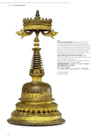 | 38
Asiatica | Lamaistische Kunst
153
STUPA MIT EHRENSCHIRM. Nepal, 14./15. Jh. H 25 cm.
Feuervergoldete Kupferlegierung, die Stupaspitze ist mit
einem Kristall bekrönt. Glockenförmiger Stupa mit Perlschnü-
ren und Lotosblattkränzen und scheibenförmigen Chattras
über der quadratischen Harmika. Ein eingesteckter, originaler
Ehrenschirm mit Schmuckbändern überdacht den Stupa.
Provenienz: Schweizer Privatsammlung, erworben 1995 bei
Robert Bigler, Rüschlikon (Rechnung vorhanden).
A GILT COPPER ALLOY STUPA WITH PARASOL. Nepal,
14th/15th c. Height 25 cm. The stupa topped with a rock crystal
and with a plugged in original parasol.
Provenance: Swiss private collection, purchased from Robert
Bigler, Ruschlikon, in 1995 (invoice available).
合金銅鎏金傘蓋佛塔。 尼泊爾，14/15世紀，高25厘米。
佛塔頂部鑲嵌水晶，原裝傘蓋。
來源：瑞士私人收藏，
1995 年購於 蘇黎世Robert Bigler 博士（可提供發票）。
CHF 20 000 / 30 000
(€ 20 620 / 30 930)
 