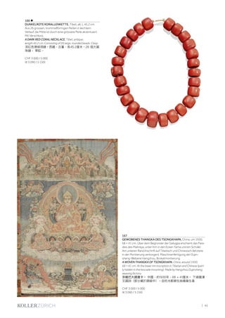 | 45
166 ♣
DUNKELROTE KORALLENKETTE. Tibet, alt, L 45,2 cm.
Aus 26 grossen, trommelförmigen Perlen in leichtem
Verlauf, die Mitte ist durch eine grössere Perle akzentuiert.
Mit Verschluss.
A DARK RED CORAL NECKLACE. Tibet, antique,
length 45.2 cm. Consisting of 26 large, rounded beads. Clasp.
深紅色珊瑚項鏈。西藏，古董，長45.2厘米。26 個大圓
珠鏈。 帶釦。
CHF 3 000 / 5 000
(€ 3 090 / 5 150)
167
GEWOBENES THANGKA DES TSONGKHAPA. China, um 1930,
68 × 41 cm. Über dem Begründer der Gelugpa erscheint das Para-
dies des Maitreya, unter ihm in den Ecken Yama und ein Schüler.
Am unteren Rand Inschrift auf Tibetisch und Chinesisch (letztere
in der Montierung verborgen). Maschinenfertigung der Dujin­
sheng-Weberei Hangzhou. Brokatmontierung.
A WOVEN THANGKA OF TSONGKHAPA. China, around 1930,
68 × 41 cm. At the lower rim inscription in Tibetan and Chinese (part-
ly hidden in the brocade mounting). Made by Hangzhou Dujinsheng
weaving factory.
宗喀巴大師唐卡。 中國，約1930年，68 × 41厘米。 下緣藏漢
文題詞（部分藏於錦緞中）。由杭州都錦生絲織廠生產
CHF 3 000 / 5 000
(€ 3 090 / 5 150)
 