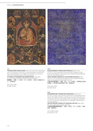 | 50
Asiatica | Lamaistische Kunst
174
THANGKA EINES HOHEN LAMAS. Tibet, 18. Jh. 54 × 38 cm. Der bärtige
Lehrer sitzt auf einem Lotosthron mit roter Rückenlehne und hält einen
Vajra und eine Kalasha. Er ist umgeben von Gottheiten und Lamas, im
Zenith thront Padmasambhava. Unter Glas gerahmt.
A THANGKA OF A BEARDED HIGH RANKING MONK. Tibet, 18th c.
54 × 38 cm. Above him Padmasambhava. Framed under glass.
高僧唐卡。 西藏，十八世紀。 54 × 38 厘米。 在他之上是蓮花生大
士。 玻璃框裱。
CHF 2 500 / 3 500
(€ 2 580 / 3 610)
175*
BLAUGRUNDIGES THANGKA DES MAHAKALA. Tibet, 19. Jh.
42 × 29 cm. Feine Goldmalerei des sechsarmigen Mahakala mit zwei
hohen Gelug-Meistern in den oberen Ecken, möglichwerweise Dalai oder
Panchen Lamas. Brokatrahmen.
A BLUE-GROUND THANGKA OF THE SIX-ARMED MAHAKALA. Tibet,
19th c. 42 × 29 cm. Depicted in fine gold lines with two high ranking Gelug
masters in the upper corners. Brocade mounting.
六臂大黑天藍地唐卡。 西藏，世紀，.42 × 29厘米。 用精美的金色線
條描繪，上角有兩位高級格魯派大師。 錦緞裝裱。
CHF 2 500 / 3 500
(€ 2 580 / 3 610)
176*
SCHWARZGRUND-THANGKA DES YAMANTAKA. Tibet, 18. Jh.
63 × 43 cm. In einer roten Flammenaureole steht der stierköpfige Yaman-
taka mit acht weiteren Köpfen in Vereinigung mit seiner Shakti auf einem
Lotospodest. Über ihm in den Wolken thronen Tsongkhapa und Vajradha-
ra. Vor ihm stehen drei Schädelschalen mit Opfergaben. Seidenbordüre,
unter Glas gerahmt.
A BLACK-GROUND THANGKA OF YAMANTAKA YAB-YUM. Tibet, 18th c.
63 × 43 cm. Silk mounting, framed under glass.
大威德金剛雙神佛黑地唐卡。 西藏，18世紀， 63 × 43 厘米。 絲綢
裝裱，玻璃框架。
CHF 15 000 / 25 000
(€ 15 460 / 25 770)
 