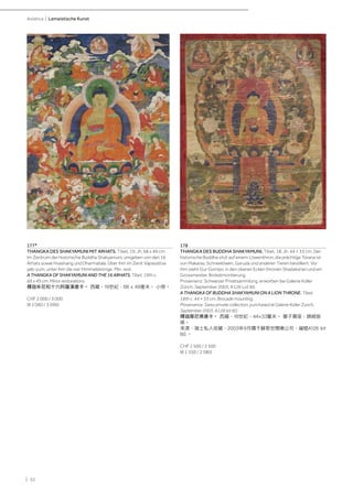 | 52
Asiatica | Lamaistische Kunst
177*
THANGKA DES SHAKYAMUNI MIT ARHATS. Tibet, 19. Jh. 68 x 49 cm.
Im Zentrum der historische Buddha Shakyamuni, umgeben von den 16
Arhats sowie Hvashang und Dharmatala. Über ihm im Zenit Vajrasattva
yab-yum, unter ihm die vier Himmelskönige. Min. rest.
A THANGKA OF SHAKYAMUNI AND THE 16 ARHATS. Tibet, 19th c.
68 x 49 cm. Minor restorations.
釋迦牟尼和十六阿羅漢唐卡。 西藏，19世紀，68 x 49厘米。 小修。
CHF 2 000 / 3 000
(€ 2 060 / 3 090)
178
THANGKA DES BUDDHA SHAKYAMUNI. Tibet, 18. Jh. 44 × 33 cm. Der
historische Buddha sitzt auf einem Löwenthron, die prächtige Torana ist
von Makaras, Schneelöwen, Garuda und anderen Tieren bevölkert. Vor
ihm steht Gur Gompo, in den oberen Ecken thronen Shadakshari und ein
Grossmeister. Brokatmontierung.
Provenienz: Schweizer Privatsammlung, erworben bei Galerie Koller
Zürich, September 2003, A126 Lot 60.
A THANGKA OF BUDDHA SHAKYAMUNI ON A LION THRONE. Tibet,
18th c. 44 × 33 cm. Brocade mounting.
Provenance: Swiss private collection, purchased at Galerie Koller Zurich,
September 2003, A126 lot 60.
釋迦摩尼佛唐卡。 西藏，18世紀，44×33釐米。 獅子寶座，錦緞裝
裱。
來源：瑞士私人收藏，2003年9月購于蘇黎世闊樂公司，編號A126 lot
60.。
CHF 1 500 / 2 500
(€ 1 550 / 2 580)
 