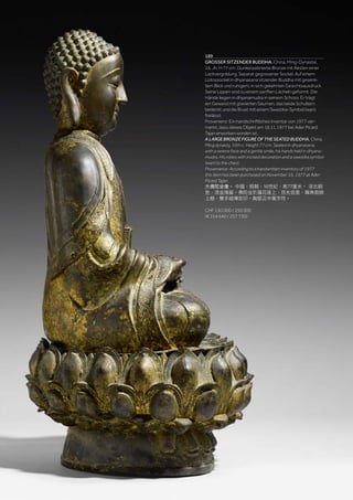| 58
Asiatica | Property from a Geneva collector
189
GROSSER SITZENDER BUDDHA. China, Ming-Dynastie,
16. Jh. H 77 cm. Dunkel patinierte Bronze mit Resten einer
Lackvergoldung. Separat gegossener Sockel. Auf einem
Lotossockel in dhyanasana sitzender Buddha mit gesenk-
tem Blick und ruhigem, in sich gekehrten Gesichtsausdruck.
Seine Lippen sind zu einem sanften Lächeln geformt. Die
Hände liegen in dhyanamudra in seinem Schoss. Er trägt
ein Gewand mit gravierten Säumen, das beide Schultern
bedeckt und die Brust mit einem Swastika-Symbol (wan)
freilässt.
Provenienz: Ein handschriftliches Inventar von 1977 ver-
merkt, dass dieses Objekt am 16.11.1977 bei Ader Picard
Tajan erworben worden ist.
A LARGE BRONZE FIGURE OF THE SEATED BUDDHA. China,
Ming dynasty, 16th c. Height 77 cm. Seated in dhyanasana,
with a serene face and a gentle smile, his hands held in dhyana-
mudra. His robes with incised decoration and a swastika symbol
(wan) to the chest.
Provenance: According to a handwritten inventory of 1977
this item has been purchased on November 16, 1977 at Ader
Picard Tajan.
大佛陀坐像。 中國，明朝，16世紀，高77厘米。 深古銅
色，漆金殘留。佛陀坐於蓮花座上，目光低垂，嘴角微微
上翹，雙手結禪定印。胸部正中萬字符。
CHF 150 000 / 250 000
(€ 154 640 / 257 730)
 