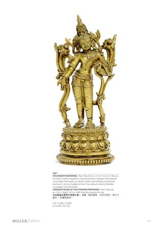 | 3
103*
STEHENDER PADMAPANI. Tibet, Pala-Stil, ca. 13. Jh. H 14,3 cm. Bronze.
Auf einem ovalen doppelten Lotossockel steht in lässiger tribhanga der
Lotosträger Padmapani, an dessen Seiten zwei kräftige Lotosblumen
wachsen. In der hoch aufgetürmten Frisur, die auf indische Vorbilder
zurückgeht, sitzt Amithaba.
A BRONZE FIGURE OF THE STANDING PADMAPANI. Tibet, Pala style,
ca. 13th c. Height 14.3 cm. With Amithaba seated in his hair.
合金銅鎏金蓮華手菩薩立像。 西藏，帕拉風格，大約13世紀，高14.3
厘米。 阿彌陀佛頂。
CHF 15 000 / 25 000
(€ 15 460 / 25 770)
 