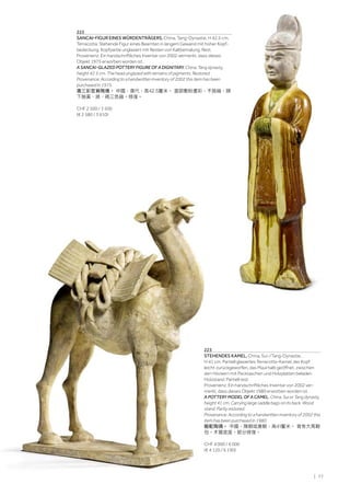 | 77
223
STEHENDES KAMEL. China, Sui-/Tang-Dynastie,
H 41 cm. Partiell glasiertes Terracotta-Kamel, der Kopf
leicht zurückgeworfen, das Maul halb geöffnet, zwischen
den Höckern mit Packtaschen und Holzplatten beladen.
Holzstand. Partiell rest.
Provenienz: Ein handschriftliches Inventar von 2002 ver-
merkt, dass dieses Objekt 1980 erworben worden ist.
A POTTERY MODEL OF A CAMEL. China, Sui or Tang dynasty,
height 41 cm. Carrying large saddle bags on its back. Wood
stand. Partly restored.
Provenance: According to a handwritten inventory of 2002 this
item has been purchased in 1980.
駱駝陶俑。 中國，隋朝或唐朝，高41釐米。 背有大馬鞍
包。木質底座。部分修復。
CHF 4 000 / 6 000
(€ 4 120 / 6 190)
222
SANCAI-FIGUR EINES WÜRDENTRÄGERS. China, Tang-Dynastie, H 42,5 cm.
Terracotta. Stehende Figur eines Beamten in langem Gewand mit hoher Kopf-
bedeckung. Kopfpartie unglasiert mit Resten von Kaltbemalung. Rest.
Provenienz: Ein handschriftliches Inventar von 2002 vermerkt, dass dieses
Objekt 1975 erworben worden ist.
A SANCAI-GLAZED POTTERY FIGURE OF A DIGNITARY. China, Tang dynasty,
height 42.5 cm. The head unglazed with remains of pigments. Restored.
Provenance: According to a handwritten inventory of 2002 this item has been
purchased in 1975.
唐三彩官員陶俑。 中國，唐代，高42.5釐米。 面部敷粉畫彩，不施釉，頸
下施黃、綠、褐三色釉。修復。
CHF 2 500 / 3 500
(€ 2 580 / 3 610)
 