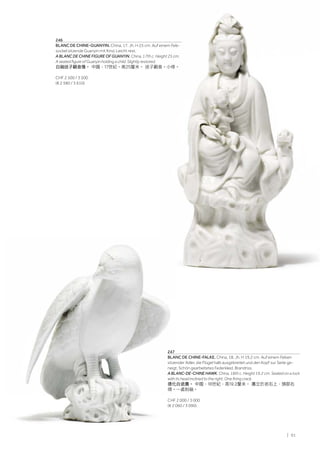 | 91
247
BLANC DE CHINE-FALKE. China, 18. Jh. H 19,2 cm. Auf einem Felsen
sitzender Adler, die Flügel halb ausgebreitet und den Kopf zur Seite ge-
neigt. Schön gearbeitetes Federkleid. Brandriss.
A BLANC-DE-CHINE HAWK. China, 18th c. Height 19.2 cm. Seated on a rock
with its head inclined to the right. One firing crack.
德化白瓷鷹。 中國，18世紀，高19.2釐米。 鷹立於岩石上，頭部右
傾。一處剝釉。
CHF 2 000 / 3 000
(€ 2 060 / 3 090)
246
BLANC DE CHINE-GUANYIN. China, 17. Jh. H 25 cm. Auf einem Fels-
sockel sitzende Guanyin mit Kind. Leicht rest.
A BLANC DE CHINE FIGURE OF GUANYIN. China, 17th c. Height 25 cm.
A seated figure of Guanyin holding a child. Slightly restored.
白釉送子觀音像。 中國，17世紀。高25釐米。 送子觀音。小修。
CHF 2 500 / 3 500
(€ 2 580 / 3 610)
 