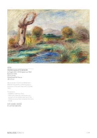 3216
PIERRE AUGUSTE RENOIR
(Limoges 1841–1919 Cagnes-sur-Mer)
Bords de rivière.
Oil on canvas.
Signed lower left: Renoir.
18 × 27 cm.
We would like to thank the Wildenstein-
Plattner Institute for confirming the au-
thenticity of the work, New York, October
2022.
Provenance:
- Audebert collection, Paris.
- Hans Fehr collection, Switzerland, ac-
quired from the above collection in the
1950s and since then owned by the same
familiy.
CHF 120 000 / 180 000
(€ 123 710 / 185 570)
| 19
 