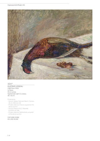3221*
GUSTAVE LOISEAU
(1865 Paris 1935)
Le faisan.
Oil on canvas.
Signed lower right: G. Loiseau.
46 × 55 cm.
Provenance:
- Auction Appay-Gairoard-Besch, Cannes,
30.12.1994, lot 159.
- Private collection France, acquired at the
above auction.
- Auction Maison R  C, Marseille,
8.4.2022, lot 186.
- Private collection Netherlands, acquired
at the above auction.
CHF 6 000 / 8 000
(€ 6 190 / 8 250)
| 24
Impressionist  Modern Art
 