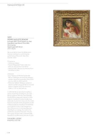 3223
PIERRE AUGUSTE RENOIR
(Limoges 1841–1919 Cagnes-sur-Mer)
Gabrielle et Jean Renoir. Circa 1895.
Oil on canvas.
Signed upper left: Renoir.
17.5 × 16 cm.
We would like to thank the Wildenstein-
Plattner Institute for confirming the
authenticity of the work, New York,
October 2022.
Provenance:
- Ambroise Vollard.
- Paul et Marguerite Tissier collection,
Paris, by descent from the father.
- Swiss private collection, by descent from
the above in 1991.
Literature:
- Guy-Patrice und Michel Dauberville:
Renoir. Catalogue raisonné des tableaux,
pastels, dessins et aquarelles, Paris 2010,
vol. III, p. 203, no. 2055 (with ill.).
- Ambroise Vollard: Tableaux, pastels et
dessins de Pierre Auguste Renoir (revised
edition, original 1918), San Francisco
1989, p. 219, no. 942 (with ill.).
In 1895/96 Renoir devoted himself to a
series of paintings showing his son Jean
Renoir together with the maid Gabrielle.
Mostly the boy plays with figures or other
objects. In addition to a few smaller, less
elaborate studies that show only the child's
head, for example, there are pastels on the
subject as well as a handful of oil paintings,
one of which is now in the Orangerie in
Paris. One version in oil shows little Jean
reaching for an orange. Our work is the
preliminary study for that work. The pre-
sent study, though small, is exceptionally
beautiful in its elaboration and use of color.
CHF 80 000 / 120 000
(€ 82 470 / 123 710)
| 26
Impressionist  Modern Art
 
