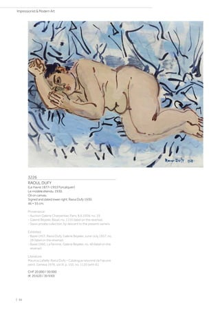 3226
RAOUL DUFY
(Le Havre 1877–1953 Forcalquier)
Le modèle étendu. 1930.
Oil on canvas.
Signed and dated lower right: Raoul Dufy 1930.
46 × 55 cm.
Provenance:
- Auction Galerie Charpentier, Paris, 8.6.1956, no. 19.
- Galerie Beyeler, Basel, no. 1155 (label on the reverse).
- Swiss private collection, by descent to the present owners.
Exhibited:
- Basel 1957, Raoul Dufy, Galerie Beyeler, June–July 1957, no.
28 (label on the reverse).
- Basel 1960, La Femme, Galerie Beyeler, no. 40 (label on the
reverse).
Literature:
Maurice Lafaille: Raoul Dufy – Catalogue raisonné de l'œuvre
peint, Geneva 1976, vol. III, p. 153, no. 1120 (with ill.).
CHF 20 000 / 30 000
(€ 20 620 / 30 930)
| 30
Impressionist  Modern Art
 